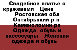 Свадебное платье с кружевами › Цена ­ 12 000 - Ростовская обл., Октябрьский р-н, Каменоломни рп Одежда, обувь и аксессуары » Женская одежда и обувь   